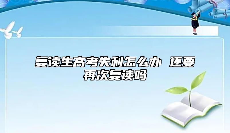 復(fù)讀生高考失利怎么辦 還要再次復(fù)讀嗎
