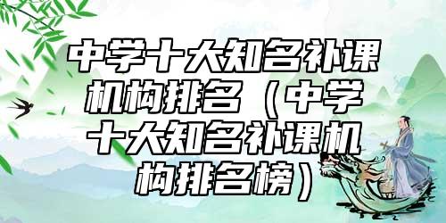 中學(xué)十大知名補(bǔ)課機(jī)構(gòu)排名(中學(xué)十大知名補(bǔ)課機(jī)構(gòu)排名榜)