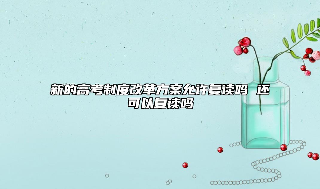 新的高考制度改革方案允許復(fù)讀嗎 還可以復(fù)讀嗎