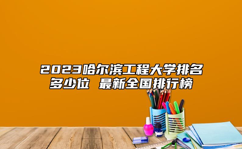 2023哈爾濱工程大學排名多少位 最新全國排行榜