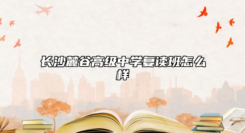 長(zhǎng)沙麓谷高級(jí)中學(xué)復(fù)讀班怎么樣