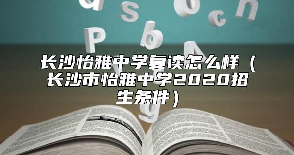 長(zhǎng)沙怡雅中學(xué)復(fù)讀怎么樣(長(zhǎng)沙市怡雅中學(xué)2020招生條件)