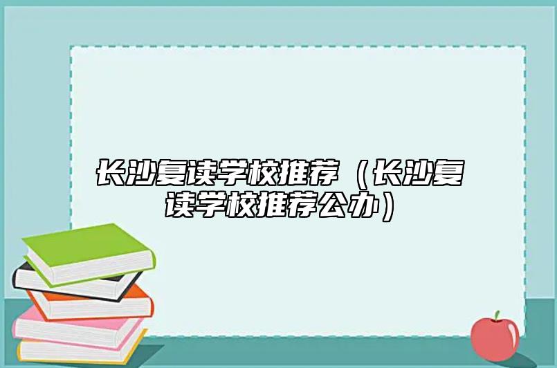 長沙復(fù)讀學(xué)校推薦（長沙復(fù)讀學(xué)校推薦公辦）