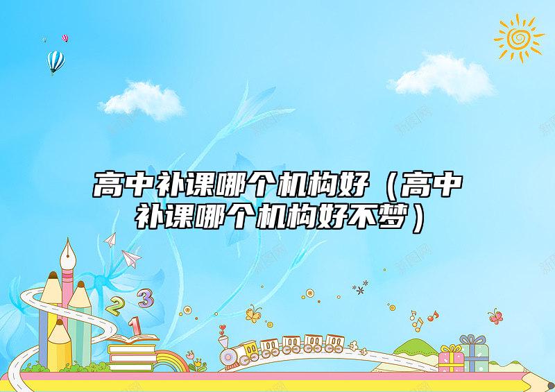 高中補(bǔ)課哪個(gè)機(jī)構(gòu)好(高中補(bǔ)課哪個(gè)機(jī)構(gòu)好不夢(mèng))