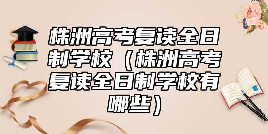 株洲高考復(fù)讀全日制學(xué)校（株洲高考復(fù)讀全日制學(xué)校有哪些）