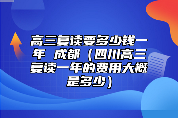 高三復(fù)讀要多少錢一年 成都(四川高三復(fù)讀一年的費(fèi)用大概是多少)