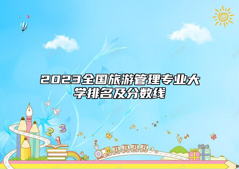 2023全國旅游管理專業(yè)大學(xué)排名及分?jǐn)?shù)線