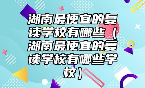 湖南最便宜的復(fù)讀學(xué)校有哪些（湖南最便宜的復(fù)讀學(xué)校有哪些學(xué)校）