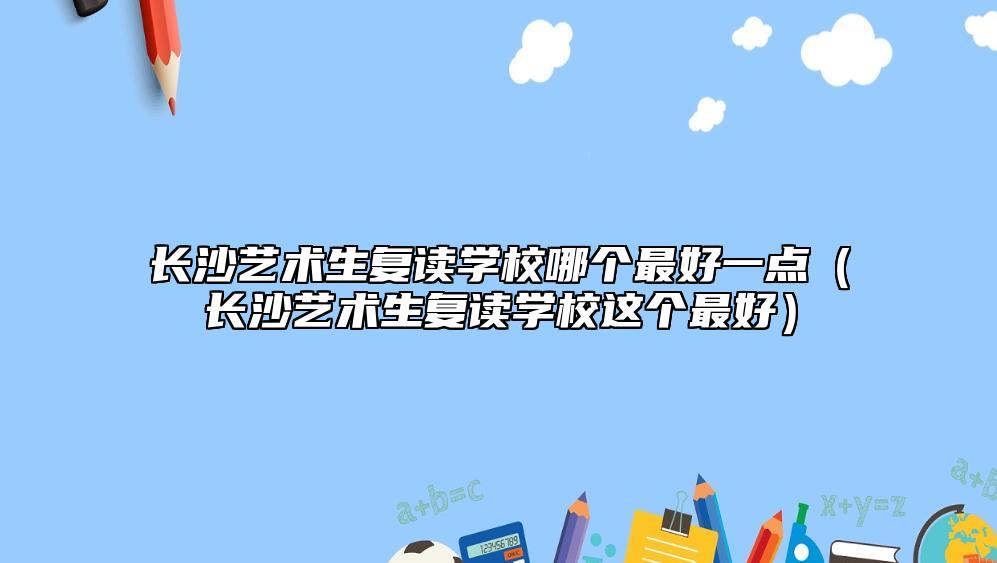 長沙藝術生復讀學校哪個最好一點(長沙藝術生復讀學校這個最好)