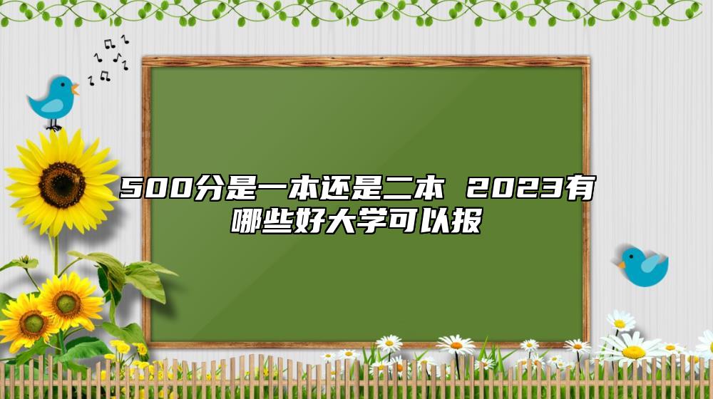 500分是一本還是二本 2023有哪些好大學(xué)可以報(bào)