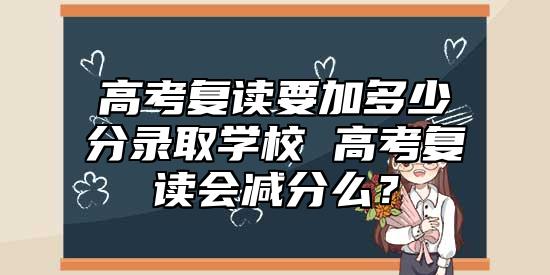 高考復讀要加多少分錄取學校 高考復讀會減分么？