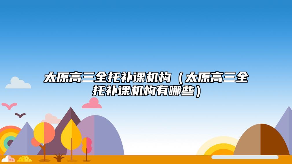 太原高三全托補課機構(gòu)(太原高三全托補課機構(gòu)有哪些)