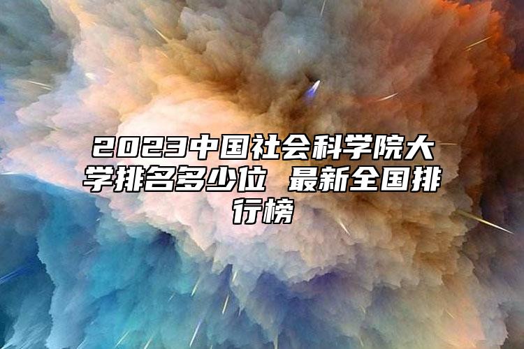 2023中國社會科學(xué)院大學(xué)排名多少位 最新全國排行榜