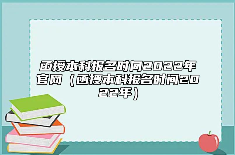 函授本科報(bào)名時(shí)間2022年官網(wǎng)(函授本科報(bào)名時(shí)間2022年)