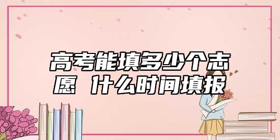 高考能填多少個(gè)志愿 什么時(shí)間填報(bào)