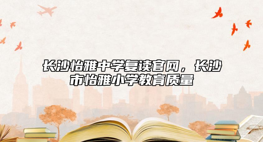 長沙怡雅中學復讀官網(wǎng)，長沙市怡雅小學教育質(zhì)量