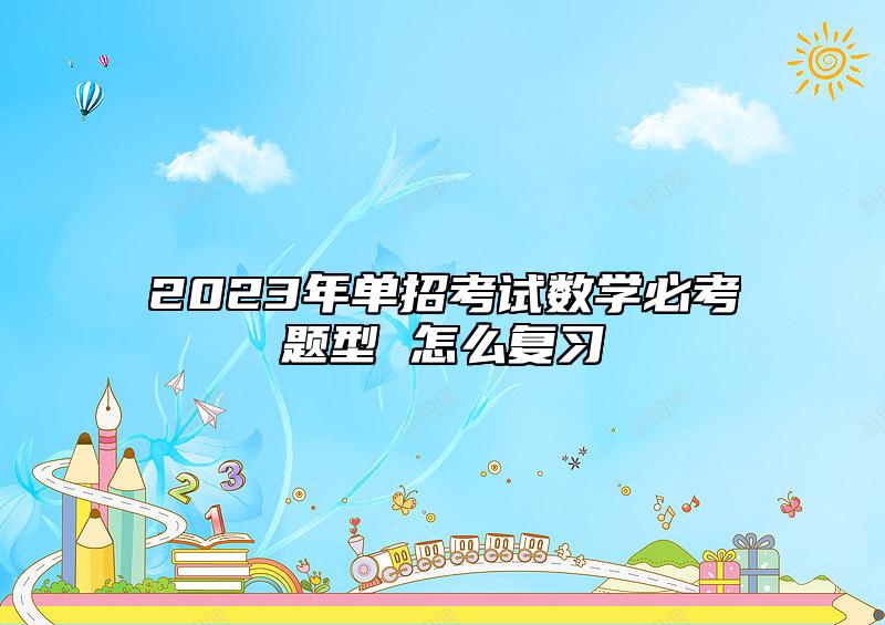 2023年單招考試數(shù)學(xué)必考題型 怎么復(fù)習(xí)