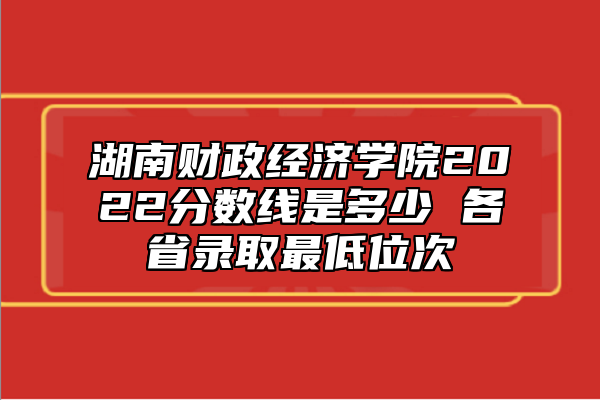湖南財政經(jīng)濟學院2022分數(shù)線是多少 各省錄取最低位次