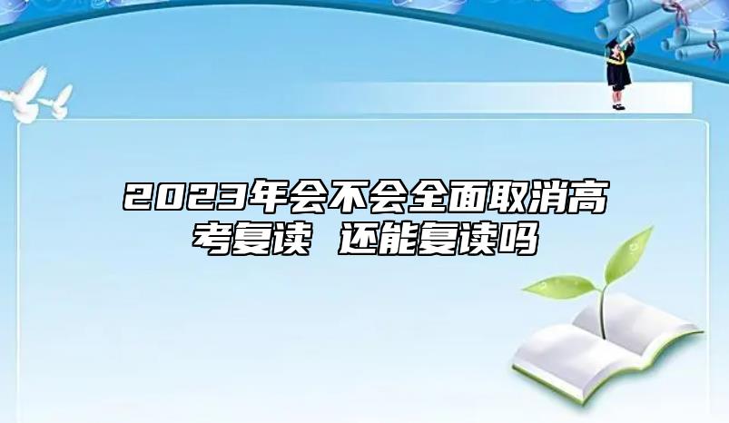 2023年會不會全面取消高考復(fù)讀 還能復(fù)讀嗎
