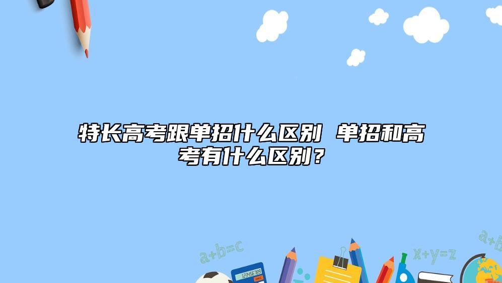 特長高考跟單招什么區(qū)別 單招和高考有什么區(qū)別？