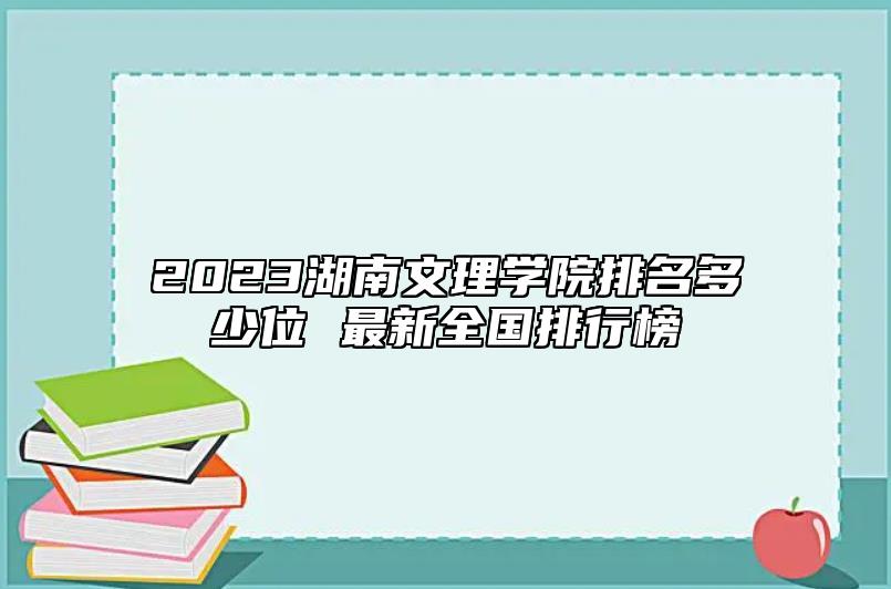 2023湖南文理學院排名多少位 最新全國排行榜