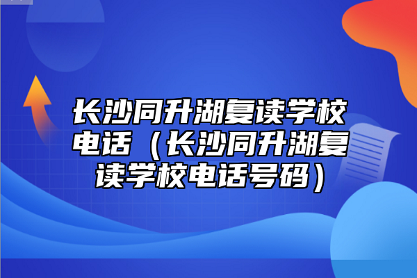 長沙同升湖復(fù)讀學(xué)校電話（長沙同升湖復(fù)讀學(xué)校電話號(hào)碼）