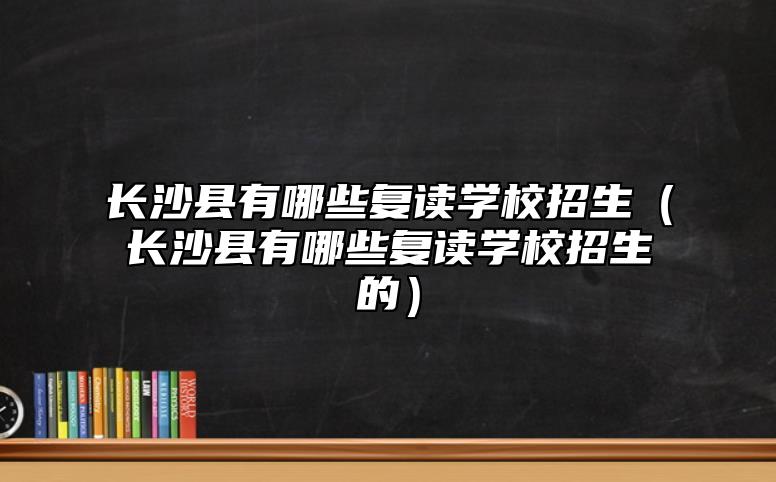 長沙縣有哪些復(fù)讀學(xué)校招生(長沙縣有哪些復(fù)讀學(xué)校招生的)