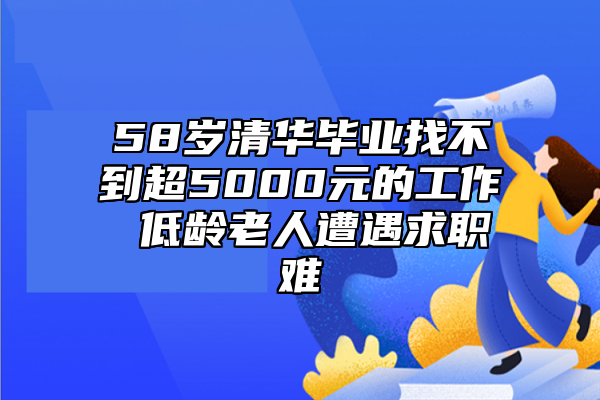 58歲清華畢業(yè)找不到超5000元的工作 低齡老人遭遇求職難