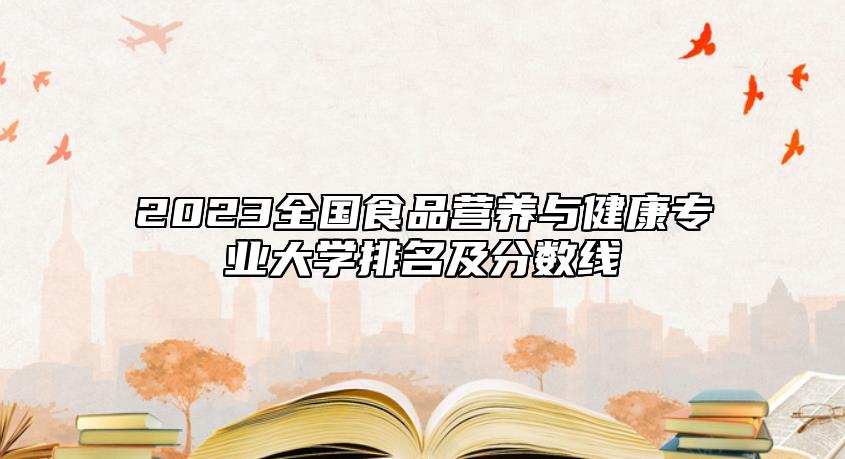 2023全國食品營養(yǎng)與健康專業(yè)大學(xué)排名及分?jǐn)?shù)線