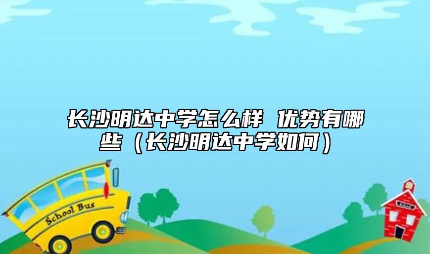 長(zhǎng)沙明達(dá)中學(xué)怎么樣 優(yōu)勢(shì)有哪些（長(zhǎng)沙明達(dá)中學(xué)如何）