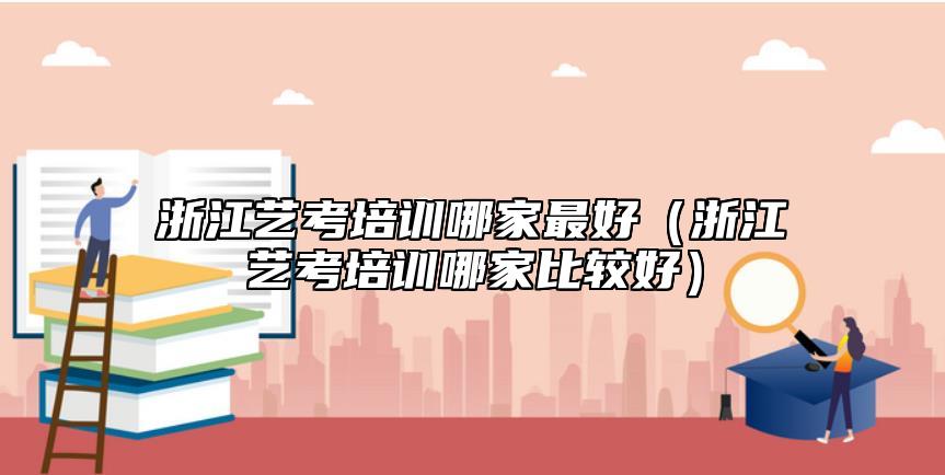 浙江藝考培訓(xùn)哪家最好(浙江藝考培訓(xùn)哪家比較好)