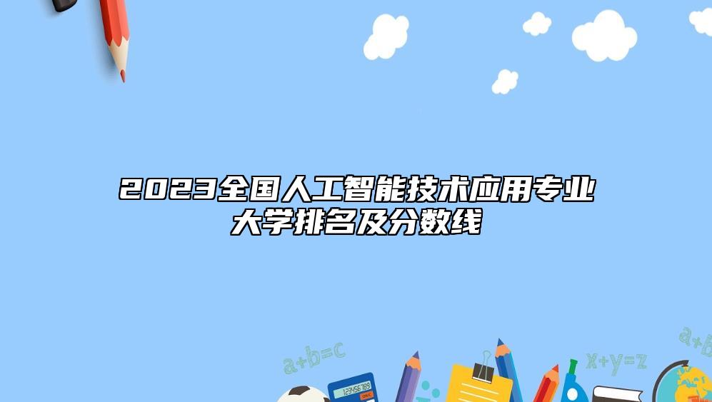 2023全國人工智能技術(shù)應(yīng)用專業(yè)大學(xué)排名及分?jǐn)?shù)線