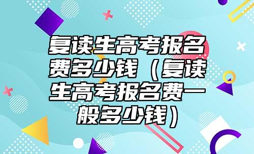 復讀生高考報名費多少錢（復讀生高考報名費一般多少錢）