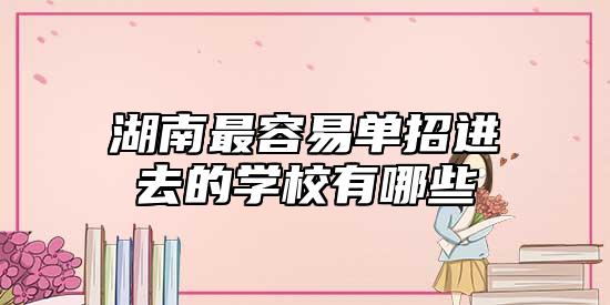 湖南最容易單招進去的學校有哪些