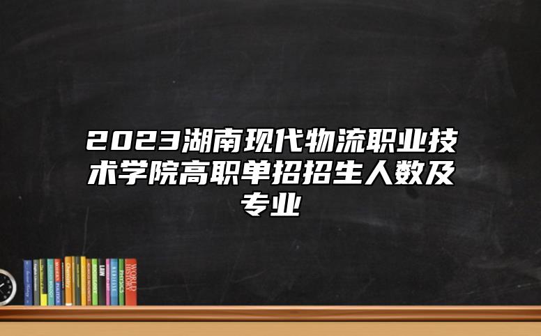 2023湖南現(xiàn)代物流職業(yè)技術(shù)學(xué)院高職單招招生人數(shù)及專業(yè)