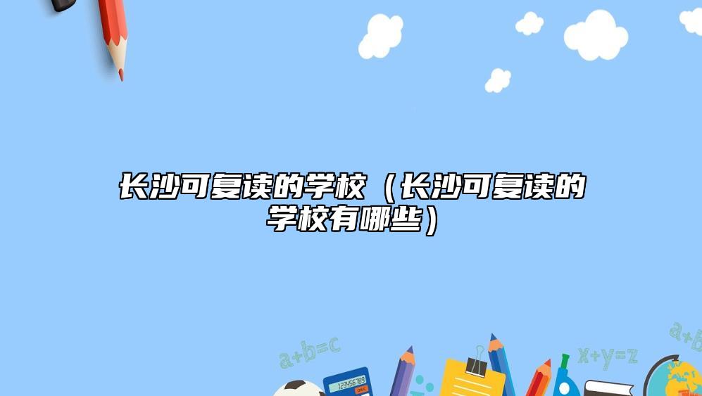 長沙可復(fù)讀的學(xué)校（長沙可復(fù)讀的學(xué)校有哪些）