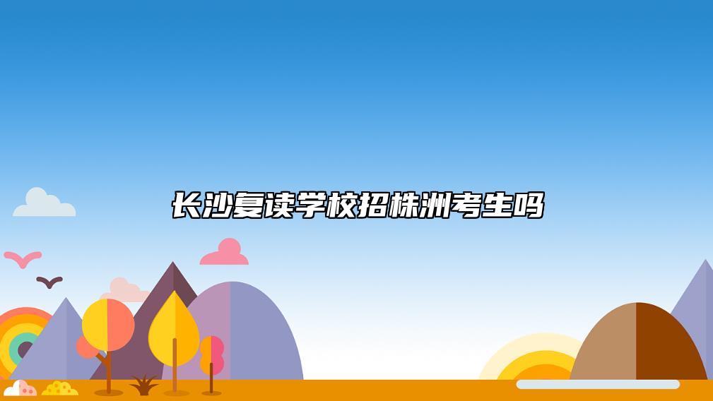 長沙復(fù)讀學(xué)校招株洲考生嗎