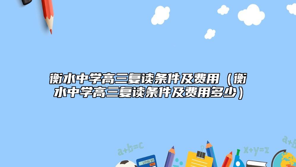衡水中學(xué)高三復(fù)讀條件及費(fèi)用（衡水中學(xué)高三復(fù)讀條件及費(fèi)用多少）