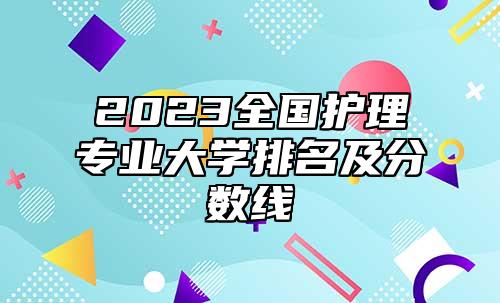 2023全國(guó)護(hù)理專業(yè)大學(xué)排名及分?jǐn)?shù)線