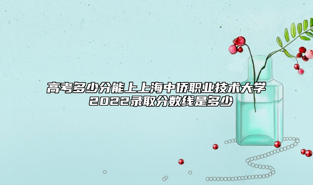 高考多少分能上上海中僑職業(yè)技術(shù)大學(xué) 2022錄取分?jǐn)?shù)線是多少