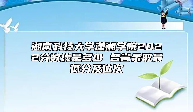湖南科技大學瀟湘學院2022分數(shù)線是多少 各省錄取最低分及位次