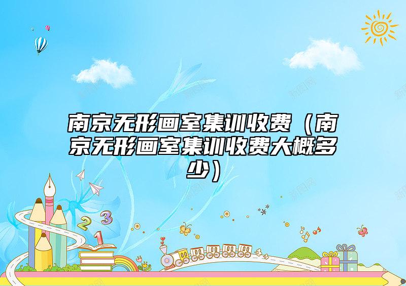 南京無(wú)形畫室集訓(xùn)收費(fèi)(南京無(wú)形畫室集訓(xùn)收費(fèi)大概多少)