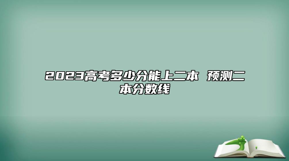 2023高考多少分能上二本 預(yù)測二本分數(shù)線