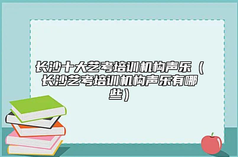 長沙十大藝考培訓(xùn)機(jī)構(gòu)聲樂(長沙藝考培訓(xùn)機(jī)構(gòu)聲樂有哪些)