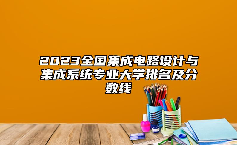 2023全國集成電路設(shè)計(jì)與集成系統(tǒng)專業(yè)大學(xué)排名及分?jǐn)?shù)線