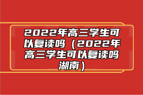 2022年高三學(xué)生可以復(fù)讀嗎(2022年高三學(xué)生可以復(fù)讀嗎湖南)