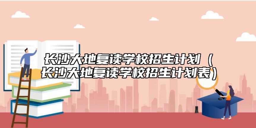 長沙大地復讀學校招生計劃(長沙大地復讀學校招生計劃表)