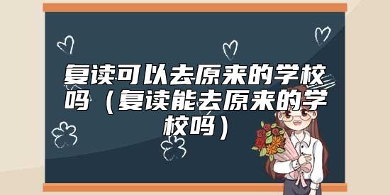 復讀可以去原來的學校嗎（復讀能去原來的學校嗎）