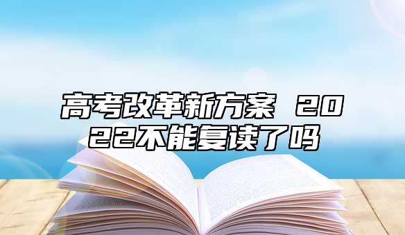 高考改革新方案 2022不能復(fù)讀了嗎