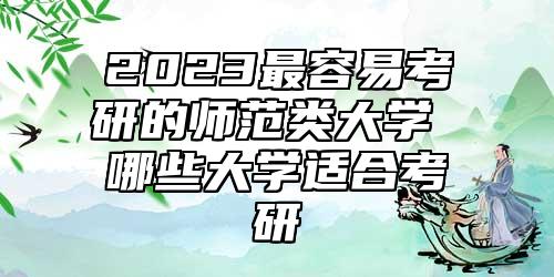 2023最容易考研的師范類大學(xué) 哪些大學(xué)適合考研